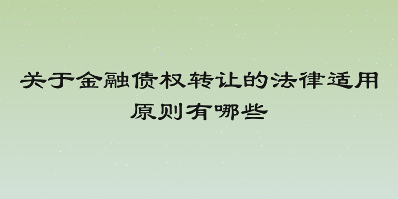 关于金融债权转让的法律适用原则有哪些