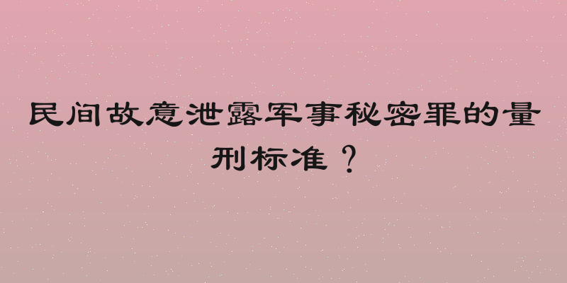 民间故意泄露军事秘密罪的量刑标准？