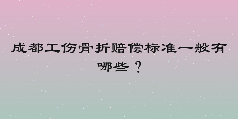 成都工伤骨折赔偿标准一般有哪些？