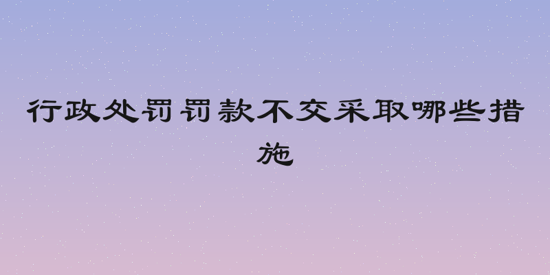 行政处罚罚款不交采取哪些措施