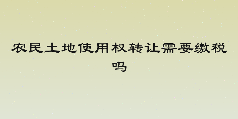 农民土地使用权转让需要缴税吗