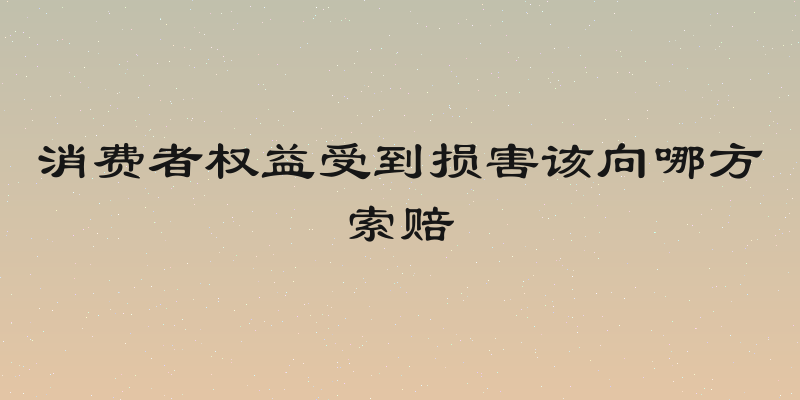 消费者权益受到损害该向哪方索赔