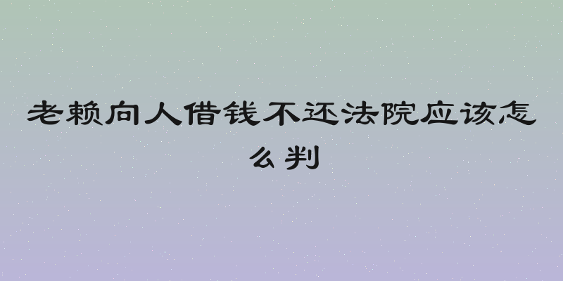 老赖向人借钱不还法院应该怎么判