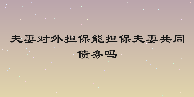 夫妻对外担保能担保夫妻共同债务吗