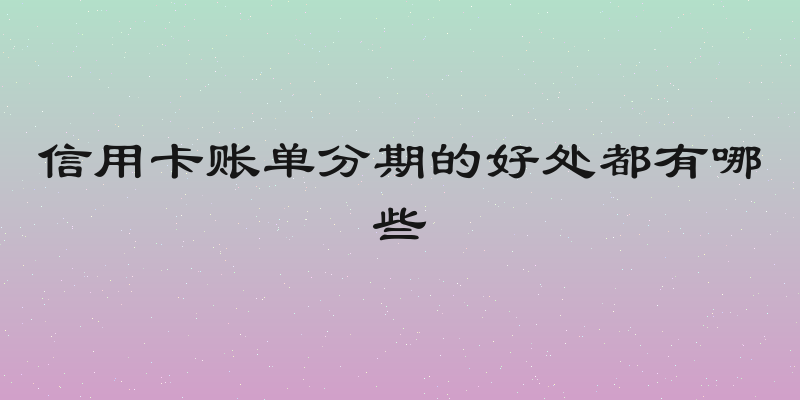 信用卡账单分期的好处都有哪些