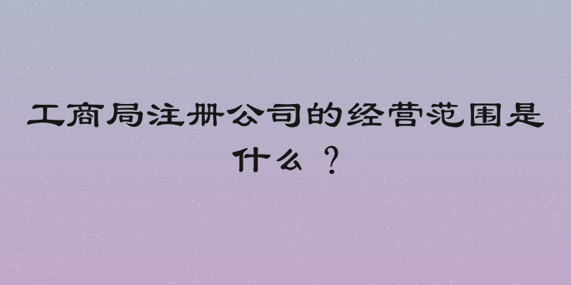 工商局注册公司的经营范围是什么？