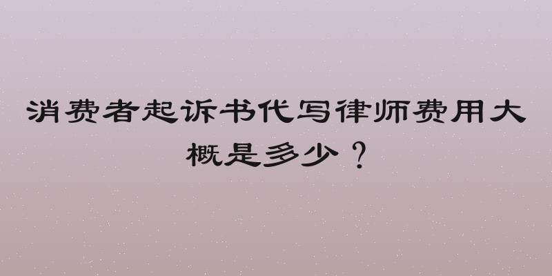 消费者起诉书代写律师费用大概是多少？