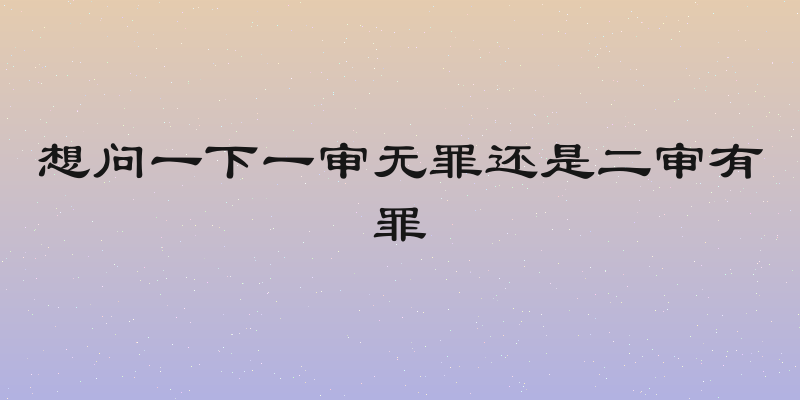 想问一下一审无罪还是二审有罪