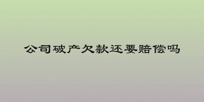 公司破产欠款还要赔偿吗