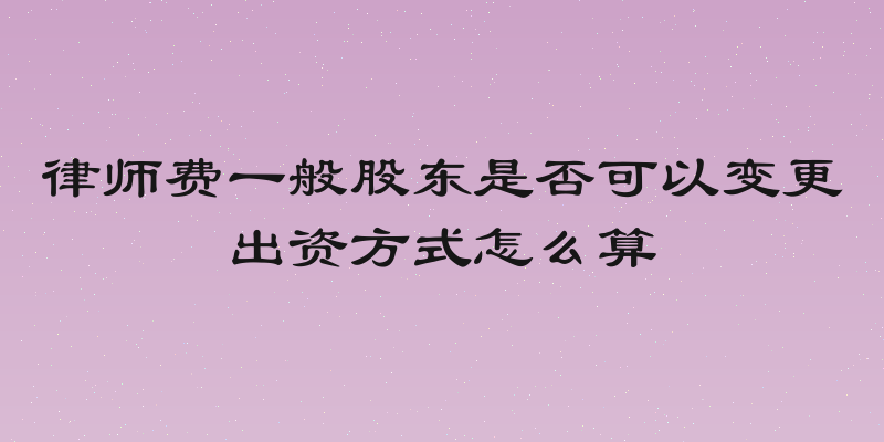 律师费一般股东是否可以变更出资方式怎么算
