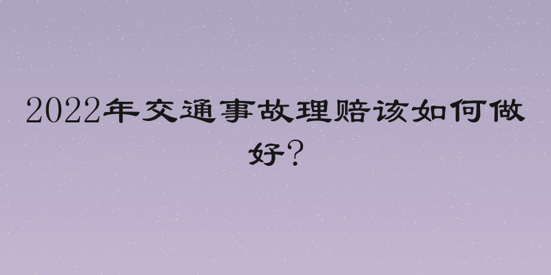 2022年交通事故理赔该如何做好?