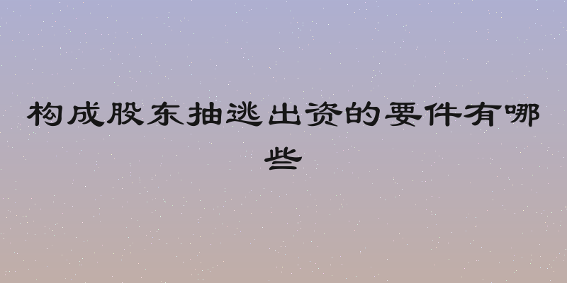 构成股东抽逃出资的要件有哪些