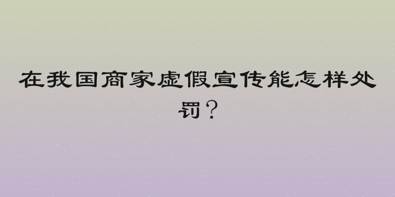 在我国商家虚假宣传能怎样处罚?