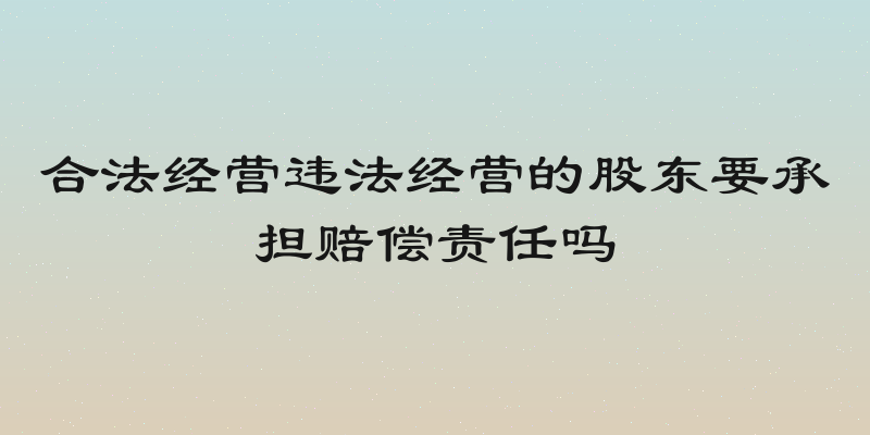 合法经营违法经营的股东要承担赔偿责任吗