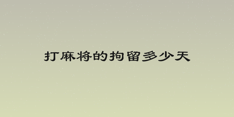 打麻将的拘留多少天