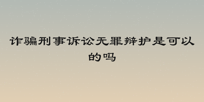 诈骗刑事诉讼无罪辩护是可以的吗