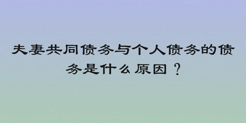夫妻共同债务与个人债务的债务是什么原因？