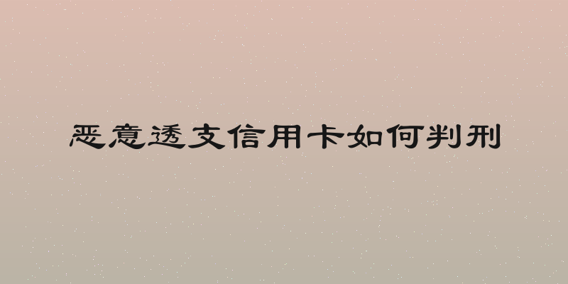 恶意透支信用卡如何判刑