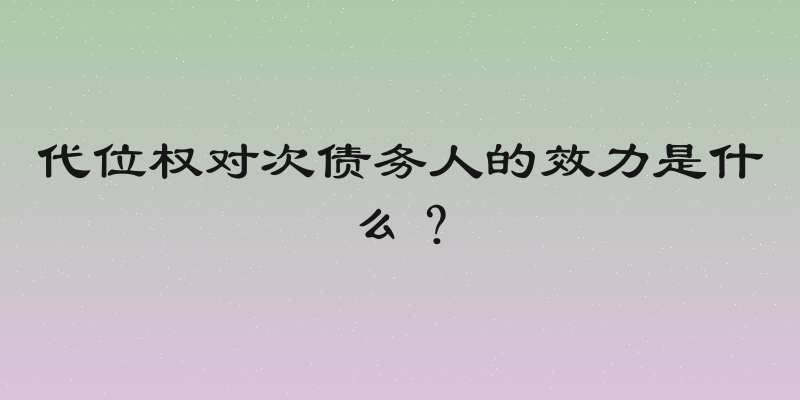 代位权对次债务人的效力是什么？