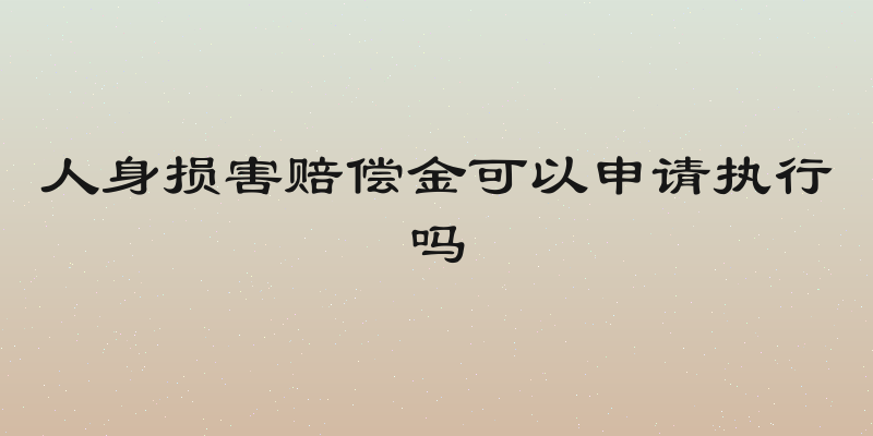 人身损害赔偿金可以申请执行吗