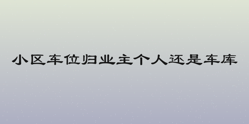 小区车位归业主个人还是车库