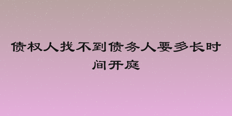 债权人找不到债务人要多长时间开庭