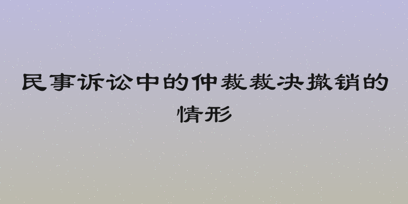 民事诉讼中的仲裁裁决撤销的情形