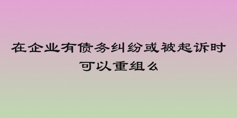 在企业有债务纠纷或被起诉时可以重组么