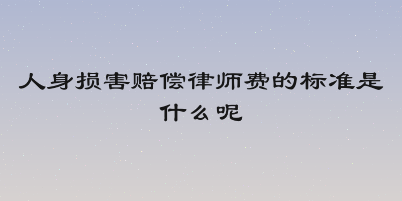人身损害赔偿律师费的标准是什么呢