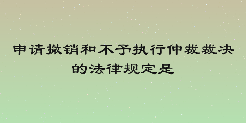 申请撤销和不予执行仲裁裁决的法律规定是