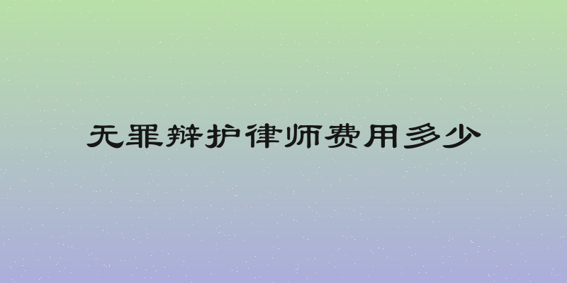 无罪辩护律师费用多少