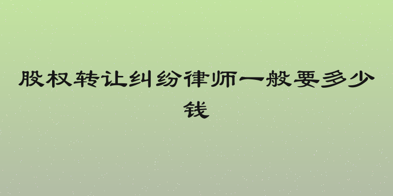 股权转让纠纷律师一般要多少钱