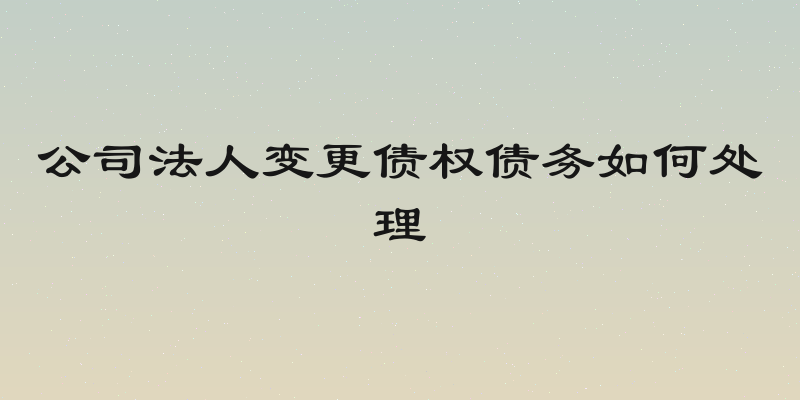 公司法人变更债权债务如何处理