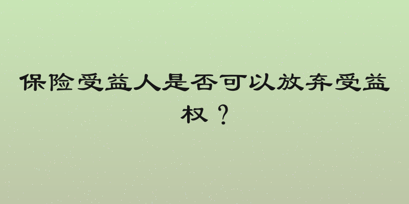 保险受益人是否可以放弃受益权？