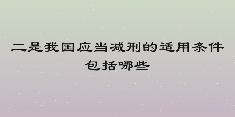 二是我国应当减刑的适用条件包括哪些
