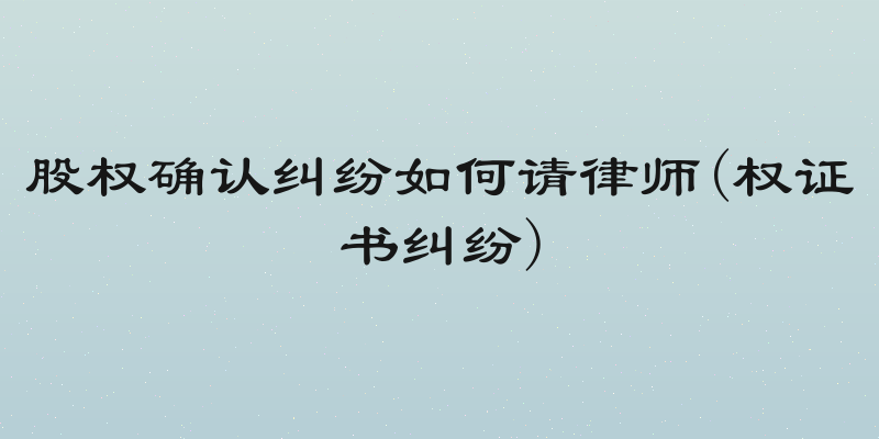 股权确认纠纷如何请律师(权证书纠纷)