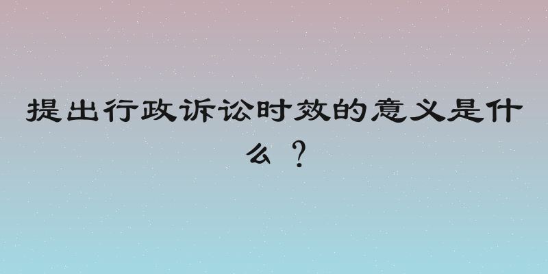 提出行政诉讼时效的意义是什么？