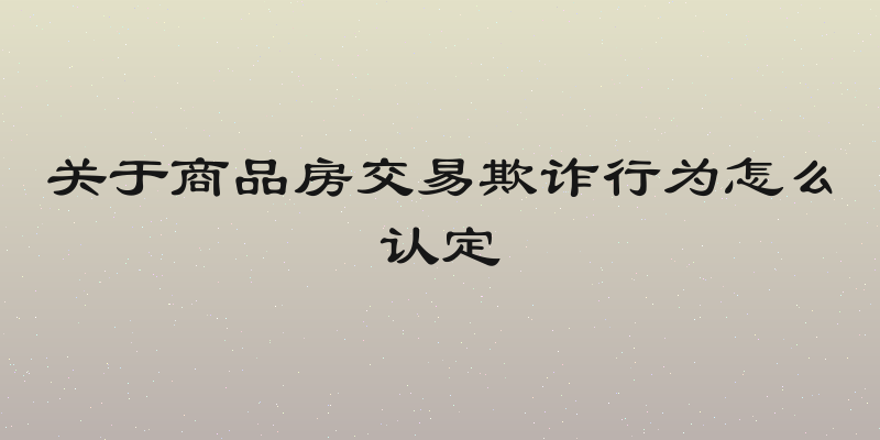 关于商品房交易欺诈行为怎么认定