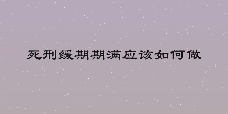 死刑缓期期满应该如何做