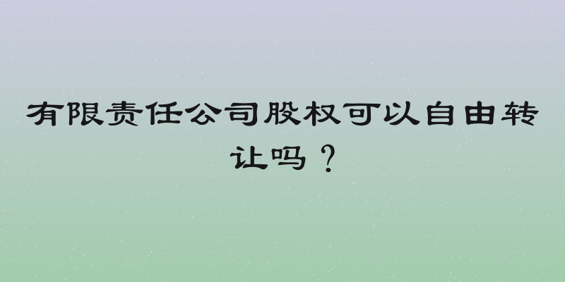 有限责任公司股权可以自由转让吗？