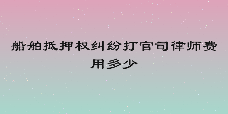 船舶抵押权纠纷打官司律师费用多少