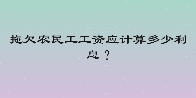 拖欠农民工工资应计算多少利息？