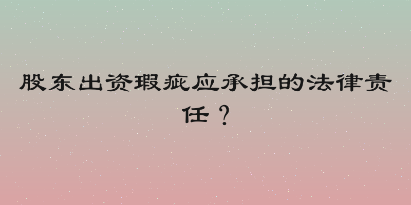 股东出资瑕疵应承担的法律责任？