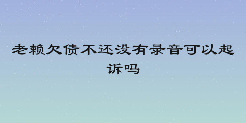 老赖欠债不还没有录音可以起诉吗