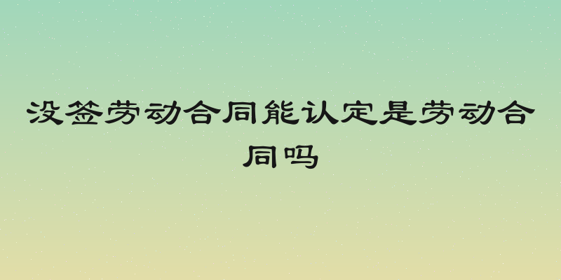 没签劳动合同能认定是劳动合同吗