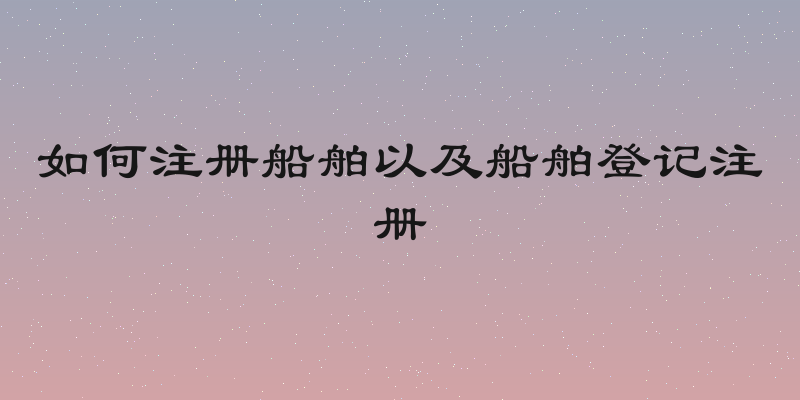 如何注册船舶以及船舶登记注册