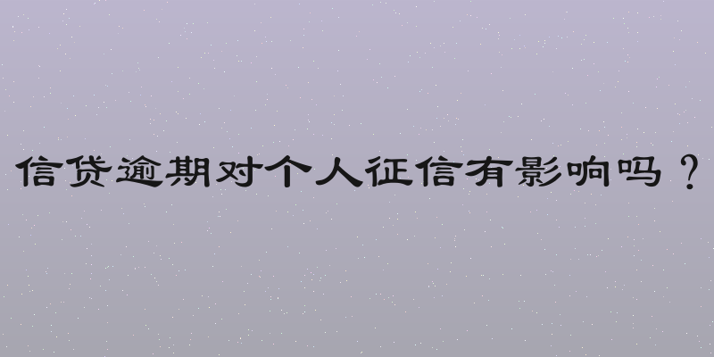 信贷逾期对个人征信有影响吗？
