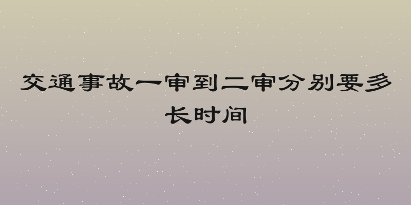 交通事故一审到二审分别要多长时间