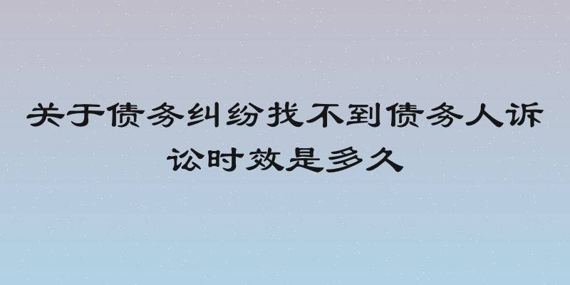 关于债务纠纷找不到债务人诉讼时效是多久