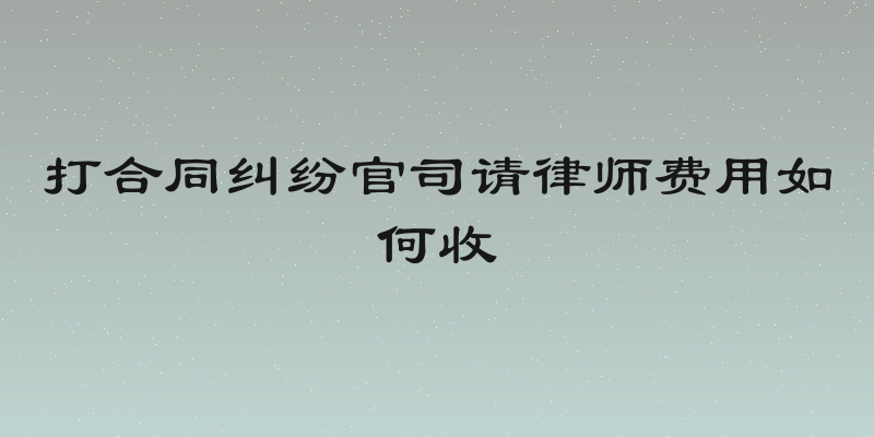 打合同纠纷官司请律师费用如何收